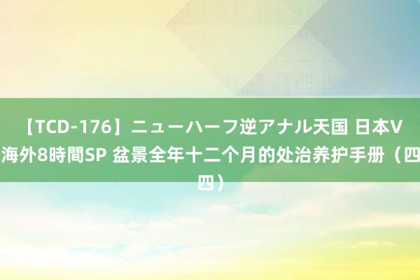 【TCD-176】ニューハーフ逆アナル天国 日本VS海外8時間SP 盆景全年十二个月的处治养护手册（四）