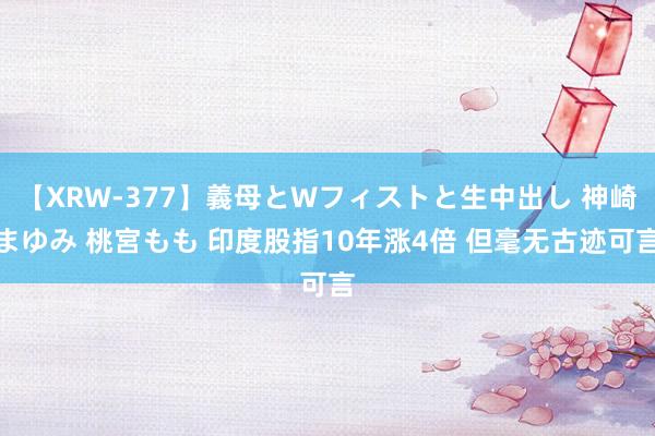 【XRW-377】義母とWフィストと生中出し 神崎まゆみ 桃宮もも 印度股指10年涨4倍 但毫无古迹可言