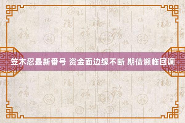 笠木忍最新番号 资金面边缘不断 期债濒临回调