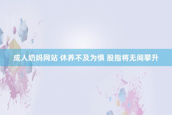 成人奶妈网站 休养不及为惧 股指将无间攀升