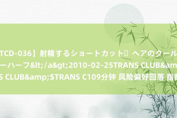 【TCD-036】射精するショートカット・ヘアのクールビューティ・ニューハーフ</a>2010-02-25TRANS CLUB&$TRANS C109分钟 风险偏好回落 指数分化加大