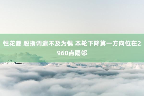 性花都 股指调遣不及为惧 本轮下降第一方向位在2960点隔邻