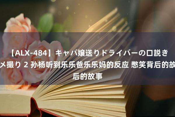 【ALX-484】キャバ嬢送りドライバーの口説きハメ撮り 2 孙杨听到乐乐爸乐乐妈的反应 憋笑背后的故事