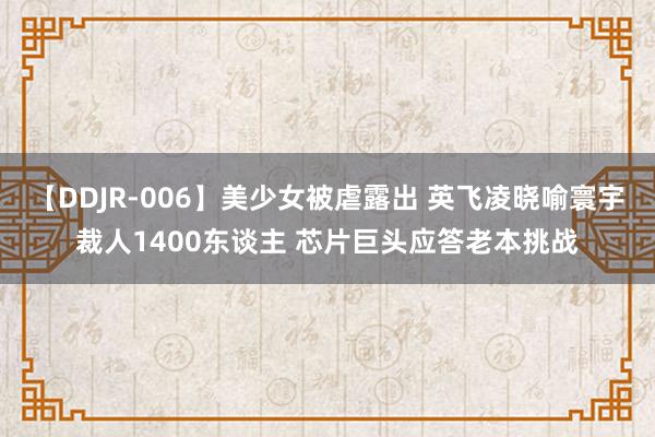 【DDJR-006】美少女被虐露出 英飞凌晓喻寰宇裁人1400东谈主 芯片巨头应答老本挑战