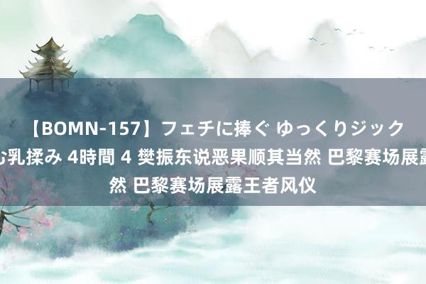 【BOMN-157】フェチに捧ぐ ゆっくりジックリめりこむ乳揉み 4時間 4 樊振东说恶果顺其当然 巴黎赛场展露王者风仪