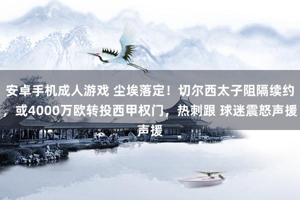 安卓手机成人游戏 尘埃落定！切尔西太子阻隔续约，或4000万欧转投西甲权门，热刺跟 球迷震怒声援