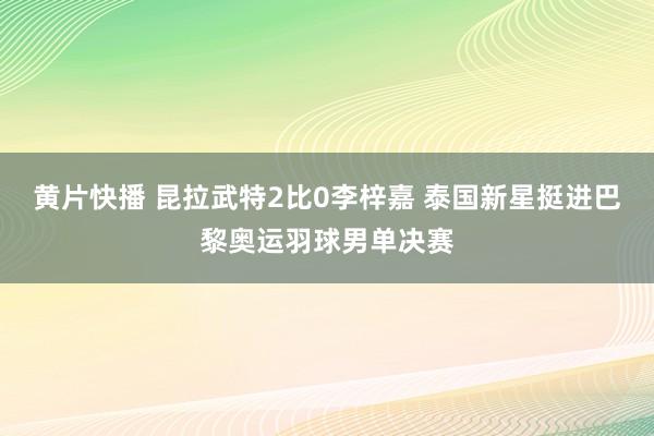 黄片快播 昆拉武特2比0李梓嘉 泰国新星挺进巴黎奥运羽球男单决赛