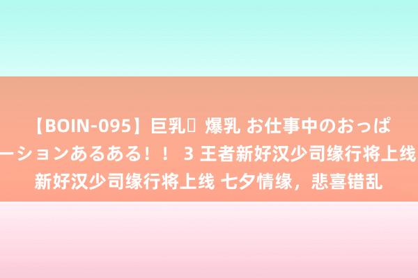 【BOIN-095】巨乳・爆乳 お仕事中のおっぱいがあたるシチュエーションあるある！！ 3 王者新好汉少司缘行将上线 七夕情缘，悲喜错乱