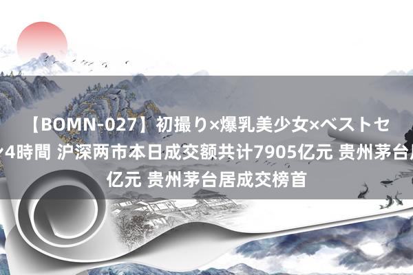 【BOMN-027】初撮り×爆乳美少女×ベストセレクション4時間 沪深两市本日成交额共计7905亿元 贵州茅台居成交榜首