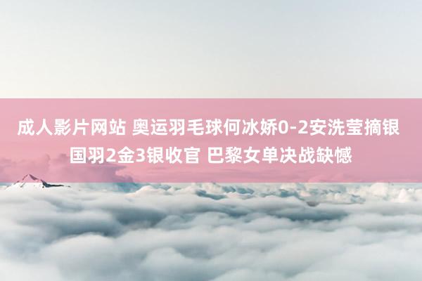 成人影片网站 奥运羽毛球何冰娇0-2安洗莹摘银 国羽2金3银收官 巴黎女单决战缺憾