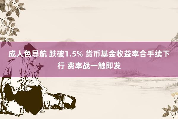 成人色导航 跌破1.5% 货币基金收益率合手续下行 费率战一触即发