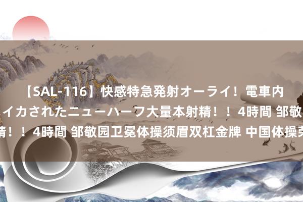 【SAL-116】快感特急発射オーライ！電車内で痴漢集団に気持ちよくイカされたニューハーフ大量本射精！！4時間 邹敬园卫冕体操须眉双杠金牌 中国体操荣耀期间