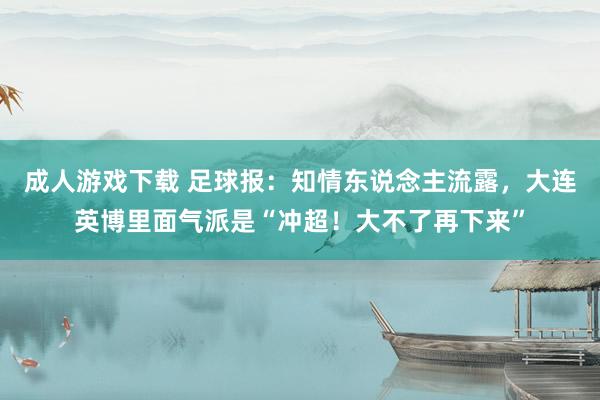 成人游戏下载 足球报：知情东说念主流露，大连英博里面气派是“冲超！大不了再下来”