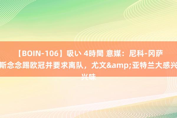 【BOIN-106】吸い 4時間 意媒：尼科-冈萨雷斯念念踢欧冠并要求离队，尤文&亚特兰大感兴味