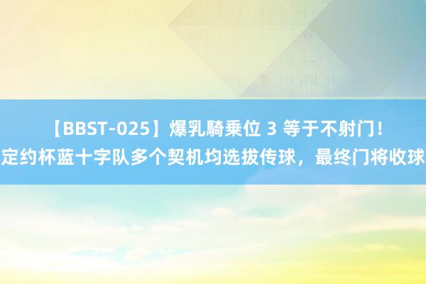 【BBST-025】爆乳騎乗位 3 等于不射门！定约杯蓝十字队多个契机均选拔传球，最终门将收球