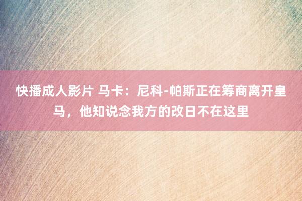 快播成人影片 马卡：尼科-帕斯正在筹商离开皇马，他知说念我方的改日不在这里