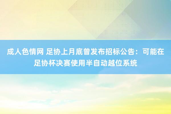 成人色情网 足协上月底曾发布招标公告：可能在足协杯决赛使用半自动越位系统