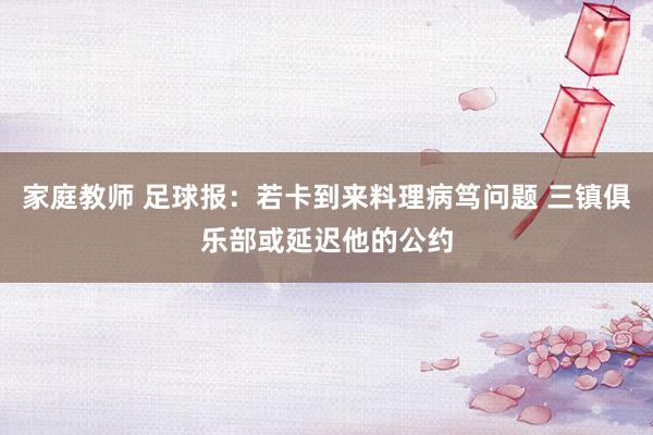 家庭教师 足球报：若卡到来料理病笃问题 三镇俱乐部或延迟他的公约