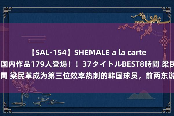 【SAL-154】SHEMALE a la carteの歴史 2 2011～2013 国内作品179人登場！！37タイトルBEST8時間 梁民革成为第三位效率热刺的韩国球员，前两东说念主是李荣杓、孙兴慜