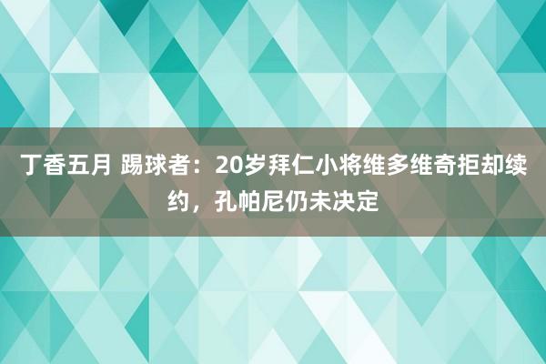 丁香五月 踢球者：20岁拜仁小将维多维奇拒却续约，孔帕尼仍未决定