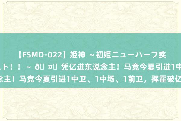 【FSMD-022】姫神 ～初姫ニューハーフ疾風怒濤の初撮り4時間ベスト！！～ ?凭亿进东说念主！马竞今夏引进1中卫、1中场、1前卫，挥霍破亿！