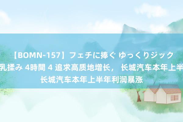 【BOMN-157】フェチに捧ぐ ゆっくりジックリめりこむ乳揉み 4時間 4 追求高质地增长， 长城汽车本年上半年利润暴涨