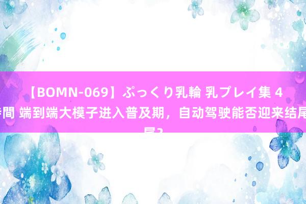 【BOMN-069】ぷっくり乳輪 乳プレイ集 4時間 端到端大模子进入普及期，自动驾驶能否迎来结尾？