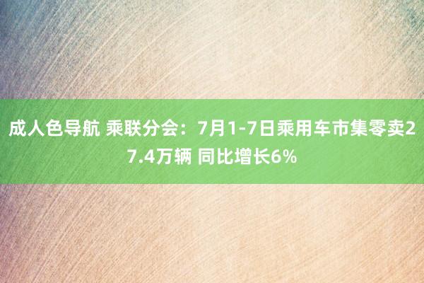 成人色导航 乘联分会：7月1-7日乘用车市集零卖27.4万辆 同比增长6%