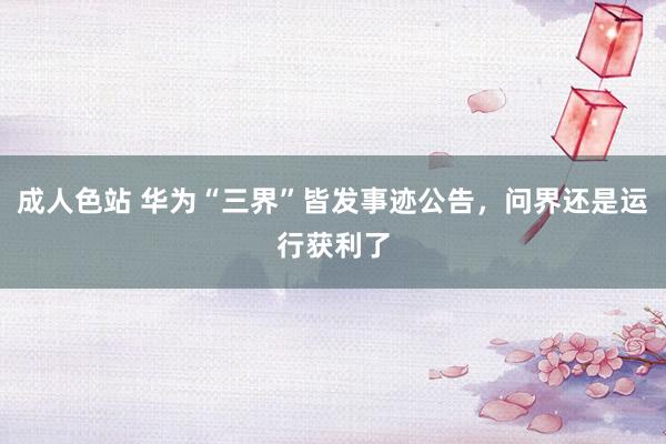 成人色站 华为“三界”皆发事迹公告，问界还是运行获利了