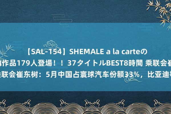 【SAL-154】SHEMALE a la carteの歴史 2 2011～2013 国内作品179人登場！！37タイトルBEST8時間 乘联会崔东树：5月中国占寰球汽车份额33%，比亚迪等中国车企回升着力凸起