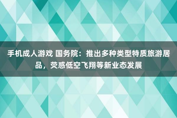 手机成人游戏 国务院：推出多种类型特质旅游居品，荧惑低空飞翔等新业态发展