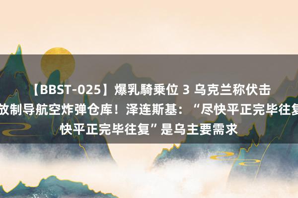 【BBST-025】爆乳騎乗位 3 乌克兰称伏击俄机场，击中存放制导航空炸弹仓库！泽连斯基：“尽快平正完毕往复”是乌主要需求