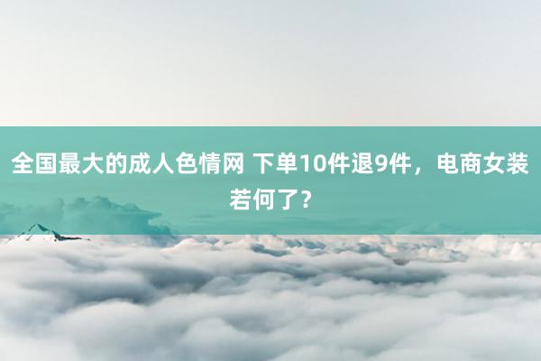 全国最大的成人色情网 下单10件退9件，电商女装若何了？