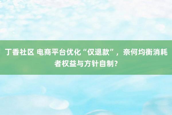 丁香社区 电商平台优化“仅退款”，奈何均衡消耗者权益与方针自制？