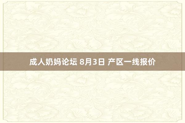 成人奶妈论坛 8月3日 产区一线报价