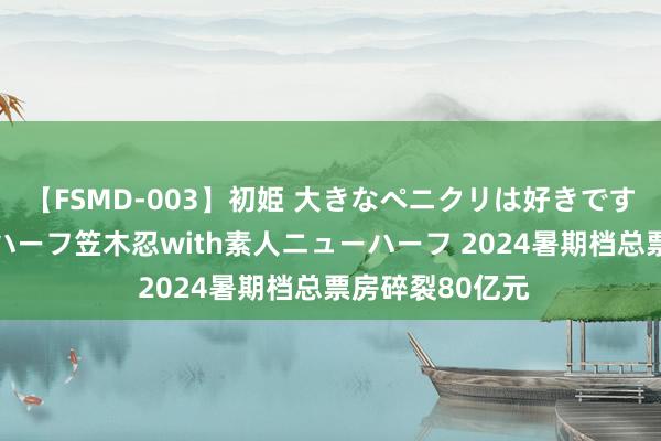 【FSMD-003】初姫 大きなペニクリは好きですか！？ ニューハーフ笠木忍with素人ニューハーフ 2024暑期档总票房碎裂80亿元