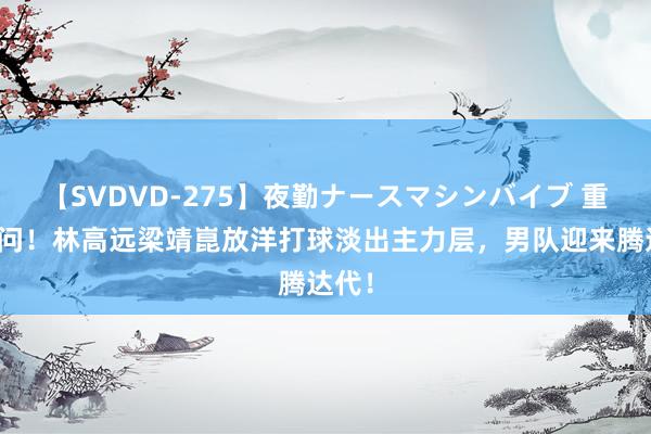 【SVDVD-275】夜勤ナースマシンバイブ 重磅音问！林高远梁靖崑放洋打球淡出主力层，男队迎来腾达代！