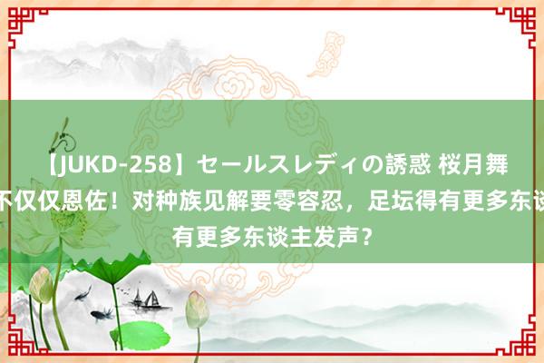 【JUKD-258】セールスレディの誘惑 桜月舞 他 错的不仅仅恩佐！对种族见解要零容忍，足坛得有更多东谈主发声？