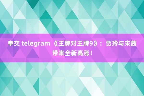 拳交 telegram 《王牌对王牌9》：贾玲与宋茜带来全新高涨！