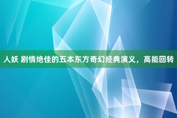 人妖 剧情绝佳的五本东方奇幻经典演义，高能回转