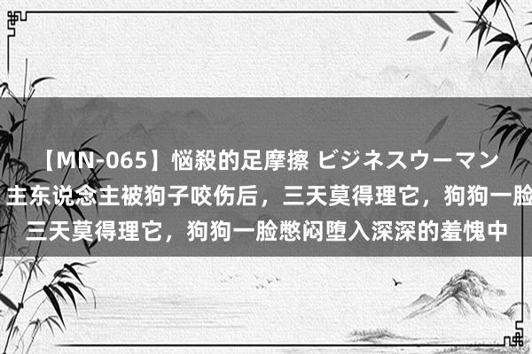 【MN-065】悩殺的足摩擦 ビジネスウーマンの淫らなフットワーク 主东说念主被狗子咬伤后，三天莫得理它，狗狗一脸憋闷堕入深深的羞愧中