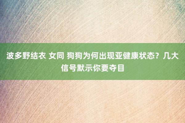 波多野结衣 女同 狗狗为何出现亚健康状态？几大信号默示你要夺目