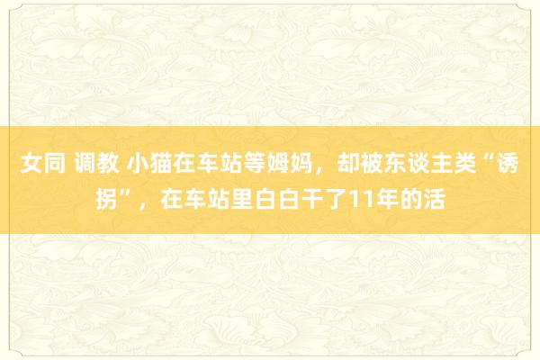 女同 调教 小猫在车站等姆妈，却被东谈主类“诱拐”，在车站里白白干了11年的活