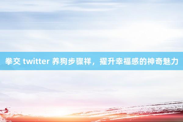 拳交 twitter 养狗步骤祥，擢升幸福感的神奇魅力