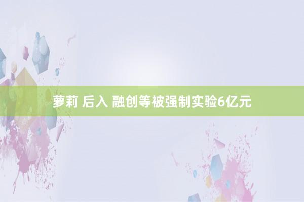 萝莉 后入 融创等被强制实验6亿元