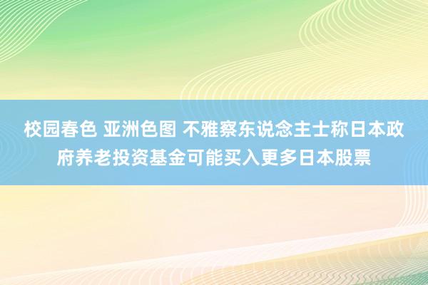 校园春色 亚洲色图 不雅察东说念主士称日本政府养老投资基金可能买入更多日本股票