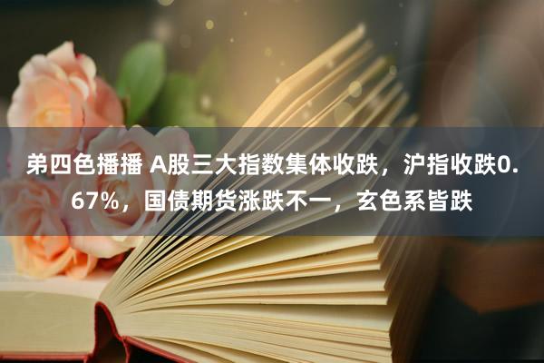 弟四色播播 A股三大指数集体收跌，沪指收跌0.67%，国债期货涨跌不一，玄色系皆跌