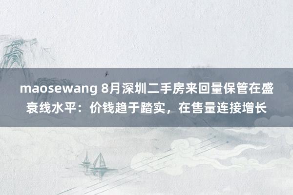 maosewang 8月深圳二手房来回量保管在盛衰线水平：价钱趋于踏实，在售量连接增长