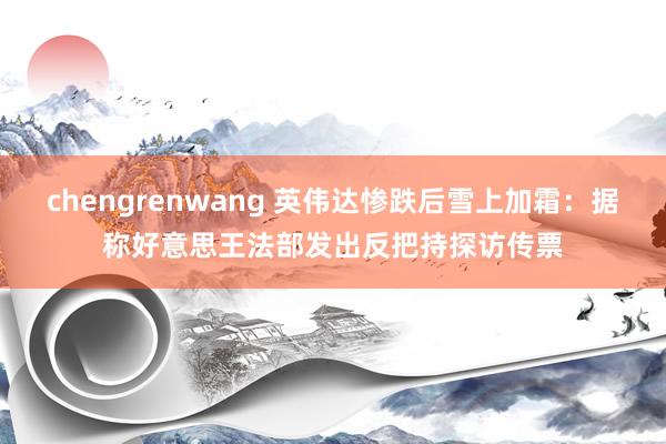 chengrenwang 英伟达惨跌后雪上加霜：据称好意思王法部发出反把持探访传票