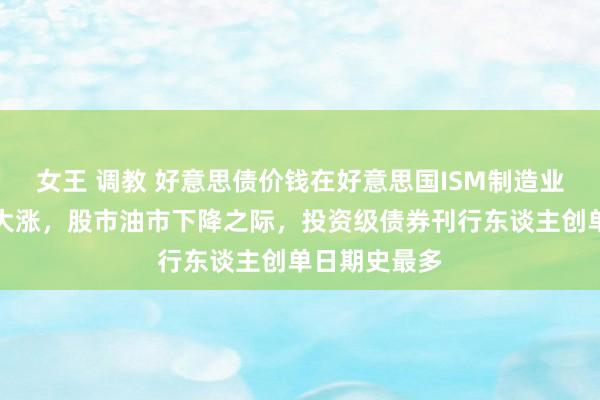 女王 调教 好意思债价钱在好意思国ISM制造业指数发布日大涨，股市油市下降之际，投资级债券刊行东谈主创单日期史最多